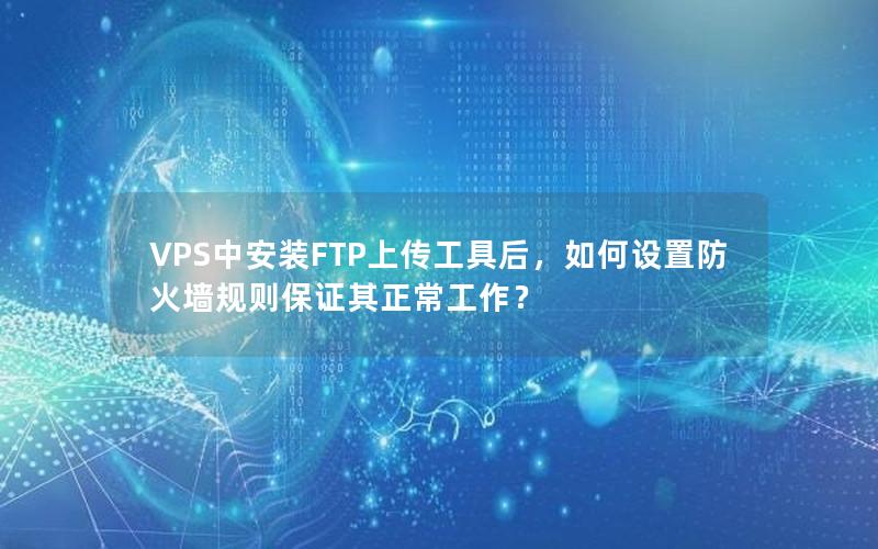 VPS中安装FTP上传工具后，如何设置防火墙规则保证其正常工作？