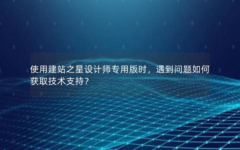 使用建站之星设计师专用版时，遇到问题如何获取技术支持？