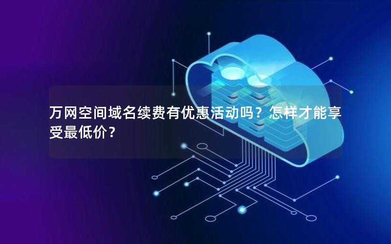 万网空间域名续费有优惠活动吗？怎样才能享受最低价？