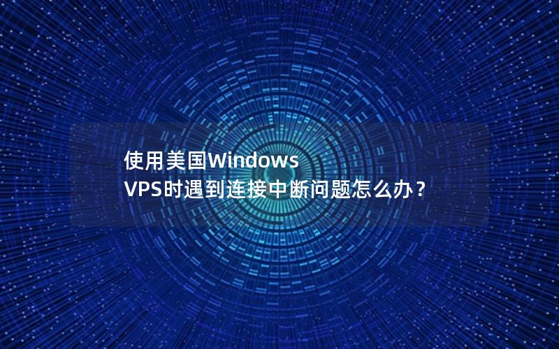 使用美国Windows VPS时遇到连接中断问题怎么办？