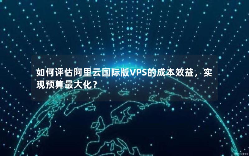 如何评估阿里云国际版VPS的成本效益，实现预算最大化？