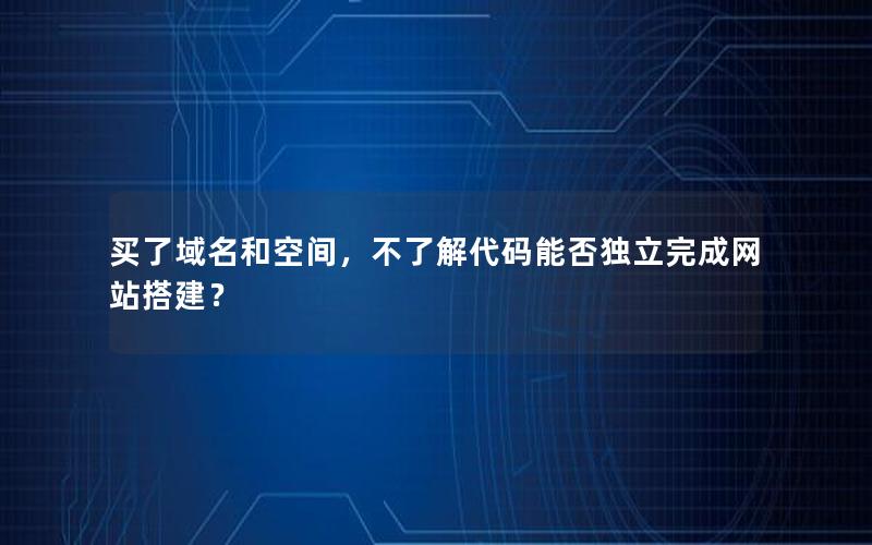 买了域名和空间，不了解代码能否独立完成网站搭建？