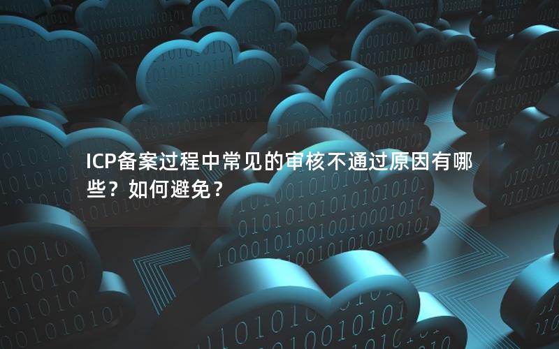 ICP备案过程中常见的审核不通过原因有哪些？如何避免？