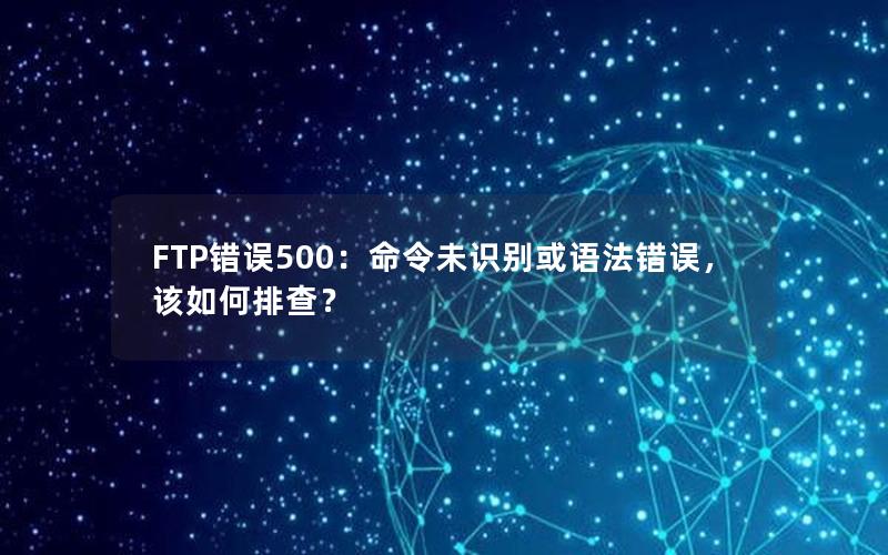 FTP错误500：命令未识别或语法错误，该如何排查？