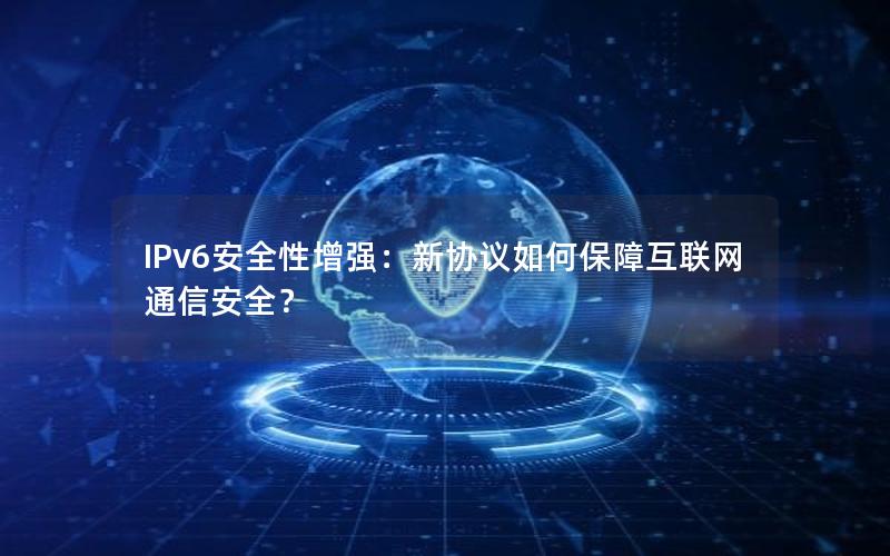 IPv6安全性增强：新协议如何保障互联网通信安全？