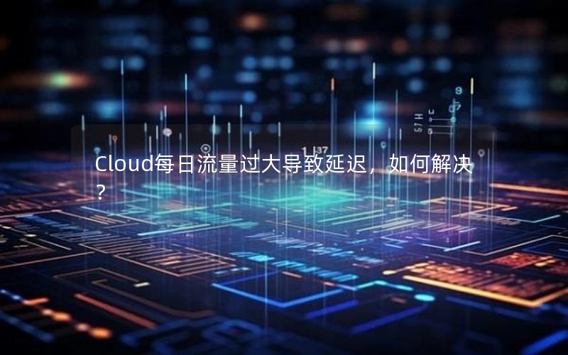 Cloud每日流量过大导致延迟，如何解决？