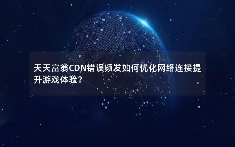 天天富翁CDN错误频发如何优化网络连接提升游戏体验？