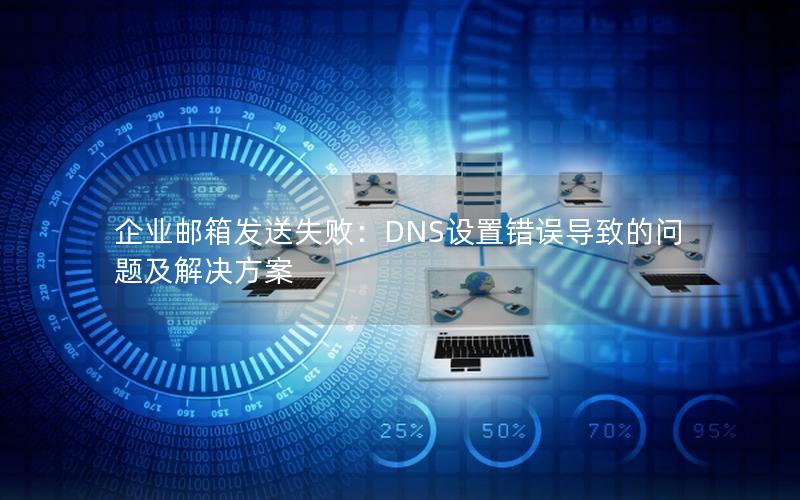 企业邮箱发送失败：DNS设置错误导致的问题及解决方案