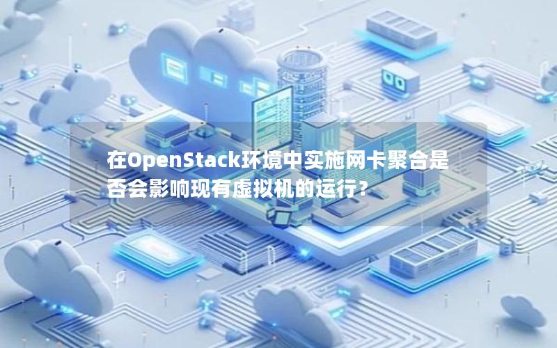 在OpenStack环境中实施网卡聚合是否会影响现有虚拟机的运行？