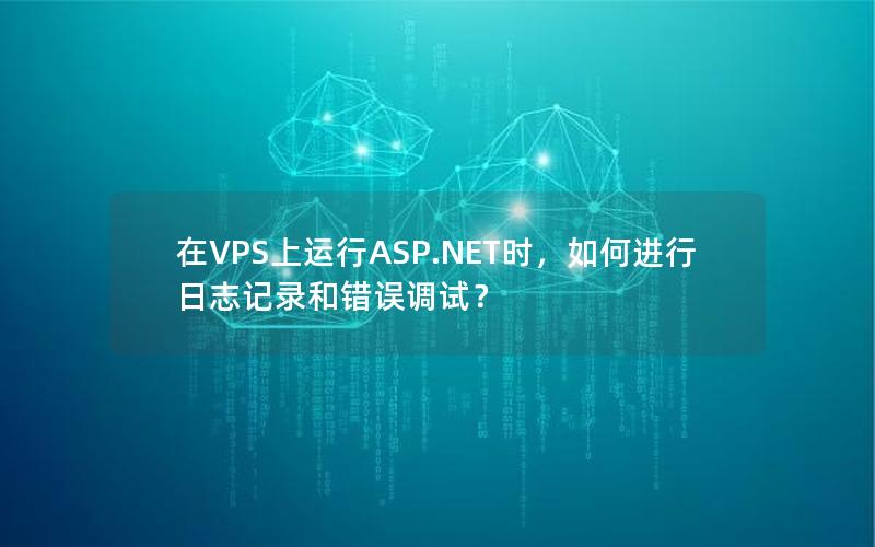 在VPS上运行ASP.NET时，如何进行日志记录和错误调试？