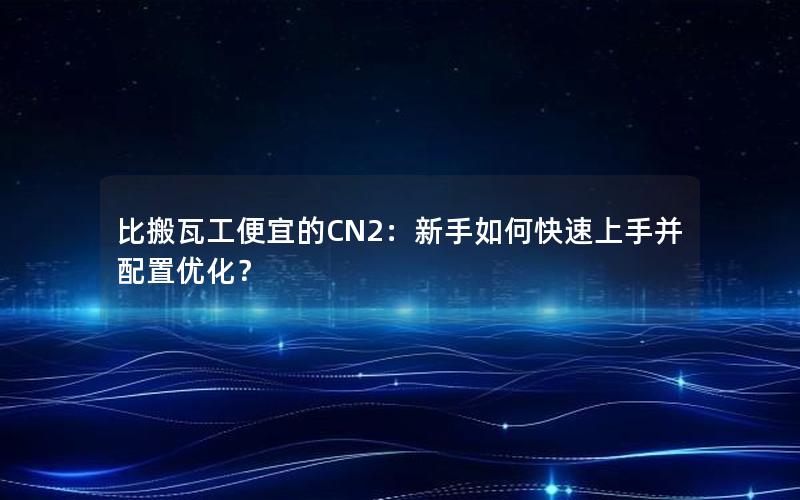 比搬瓦工便宜的CN2：新手如何快速上手并配置优化？