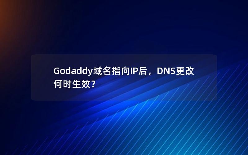 Godaddy域名指向IP后，DNS更改何时生效？