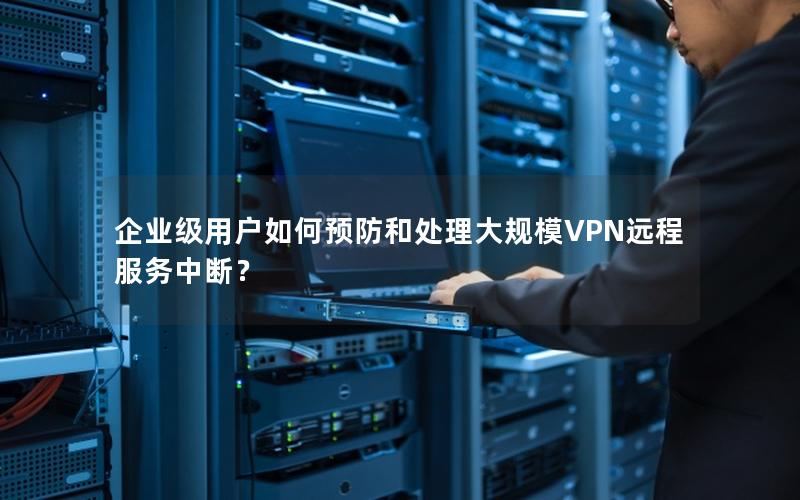 企业级用户如何预防和处理大规模VPN远程服务中断？