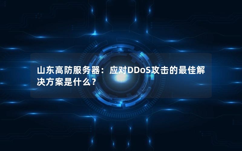 山东高防服务器：应对DDoS攻击的最佳解决方案是什么？