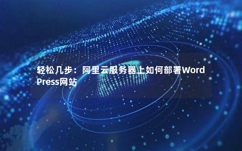 轻松几步：阿里云服务器上如何部署WordPress网站