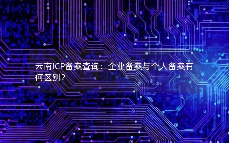 云南ICP备案查询：企业备案与个人备案有何区别？