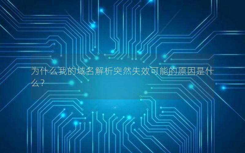 为什么我的域名解析突然失效可能的原因是什么？