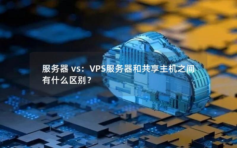 服务器 vs：VPS服务器和共享主机之间有什么区别？