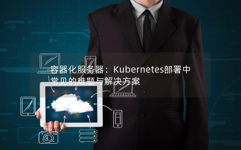 容器化服务器：Kubernetes部署中常见的难题与解决方案