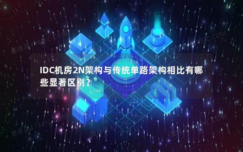 IDC机房2N架构与传统单路架构相比有哪些显著区别？