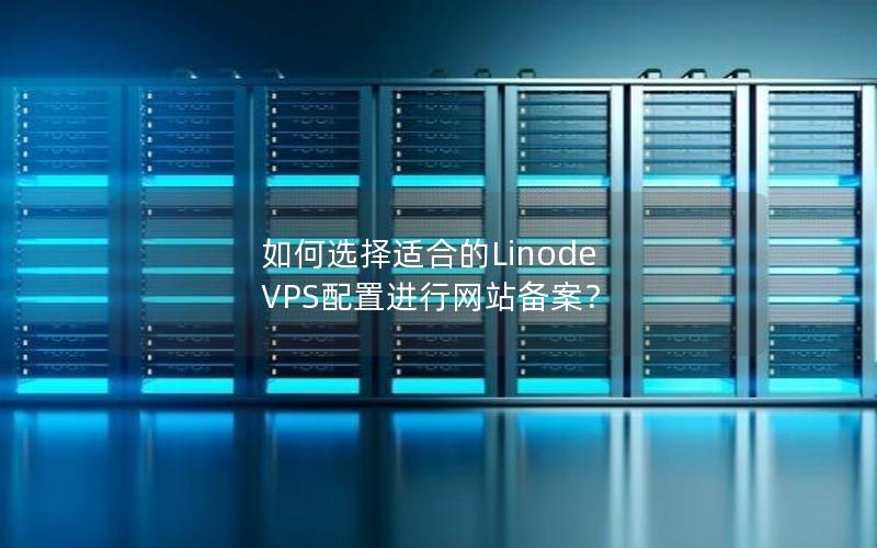 如何选择适合的Linode VPS配置进行网站备案？