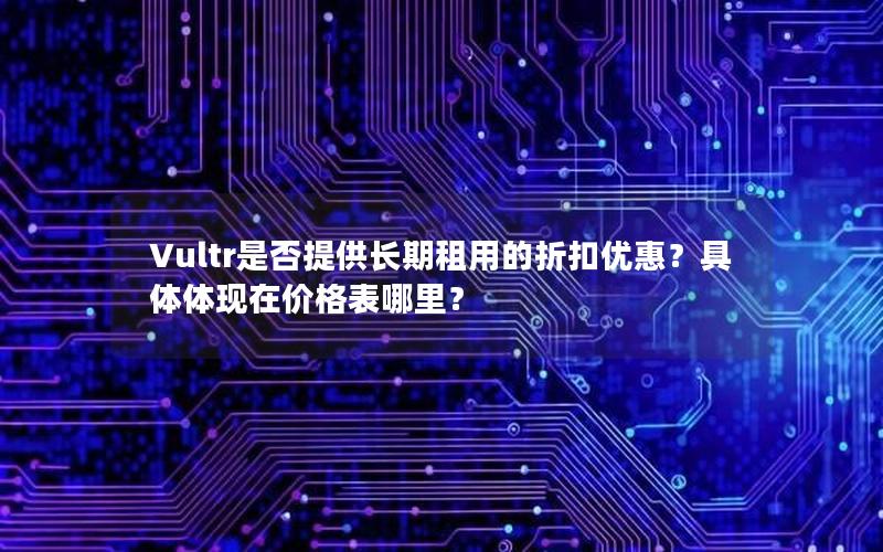 Vultr是否提供长期租用的折扣优惠？具体体现在价格表哪里？