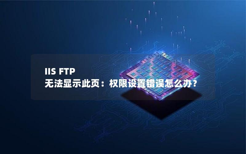 IIS FTP 无法显示此页：权限设置错误怎么办？