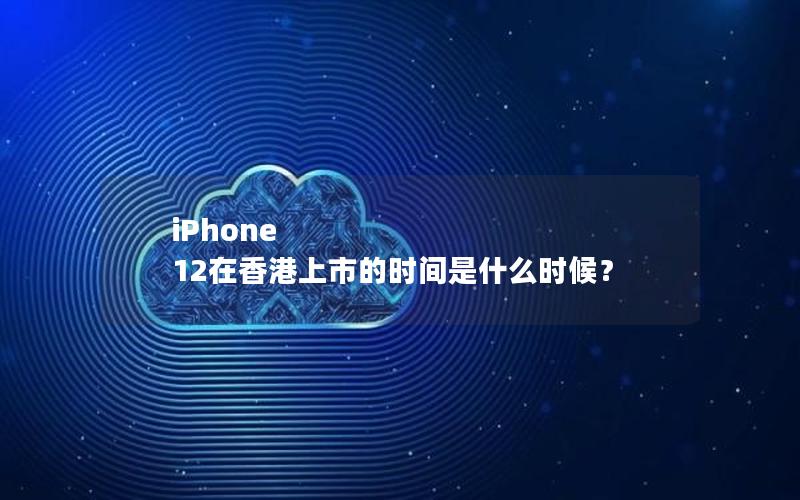 iPhone 12在香港上市的时间是什么时候？