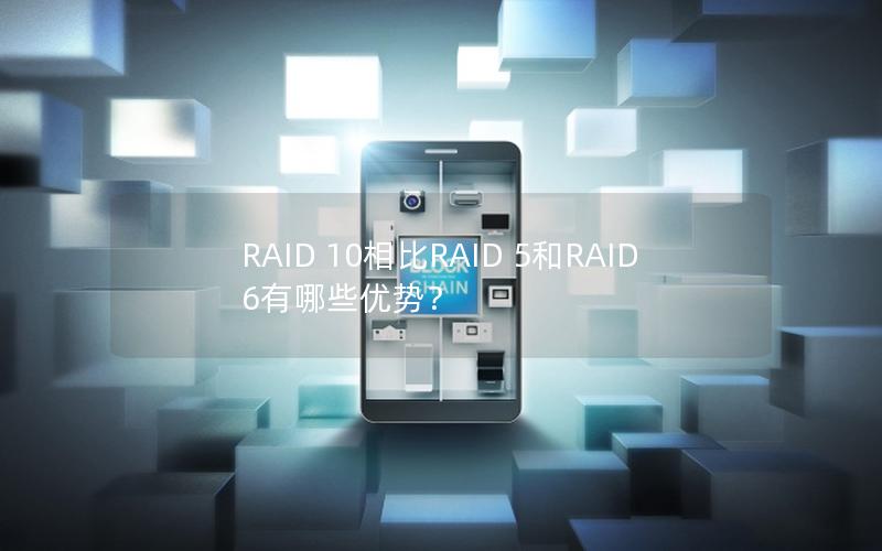 RAID 10相比RAID 5和RAID 6有哪些优势？