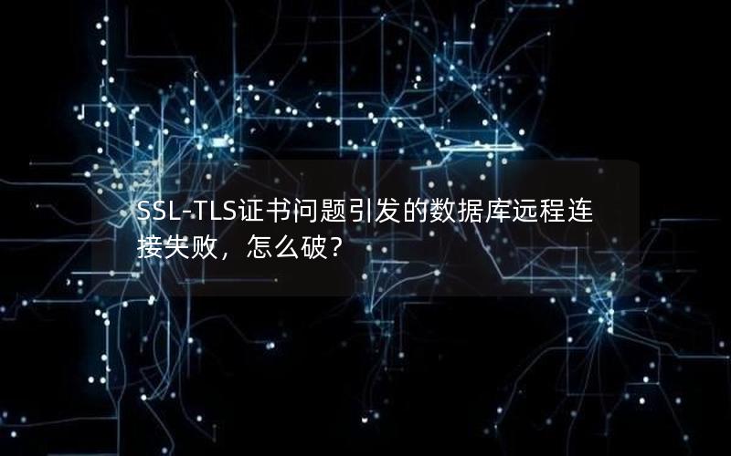 SSL-TLS证书问题引发的数据库远程连接失败，怎么破？