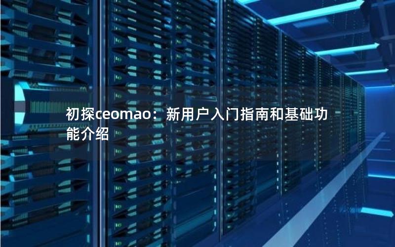 初探ceomao：新用户入门指南和基础功能介绍