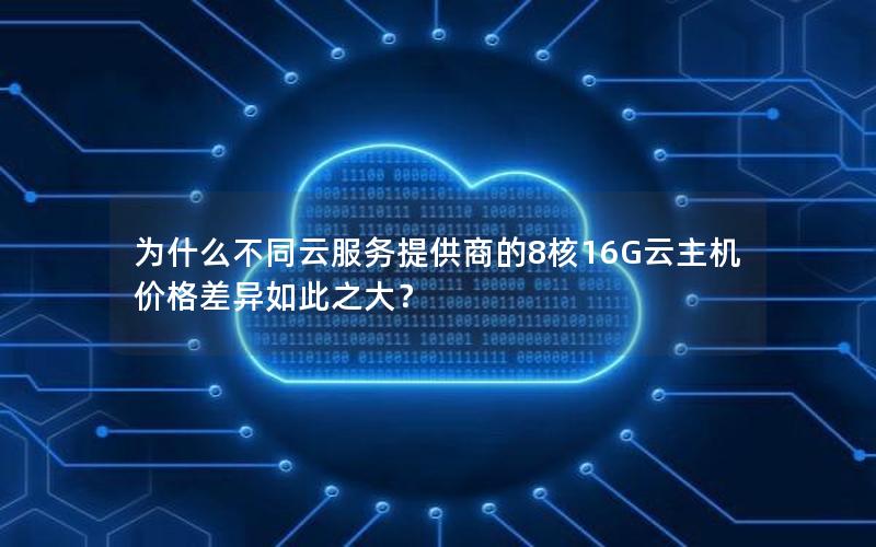 为什么不同云服务提供商的8核16G云主机价格差异如此之大？