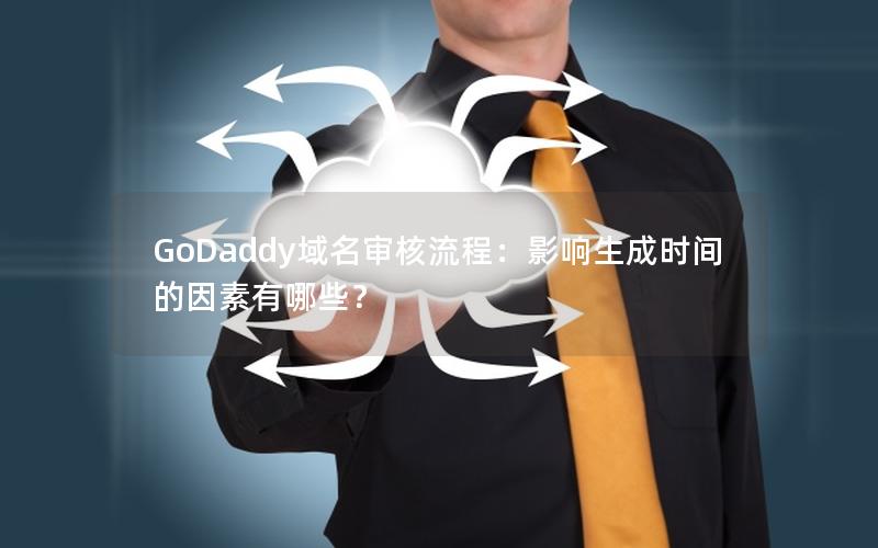 GoDaddy域名审核流程：影响生成时间的因素有哪些？