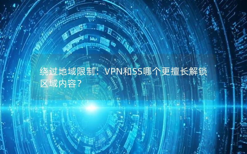 绕过地域限制：VPN和SS哪个更擅长解锁区域内容？