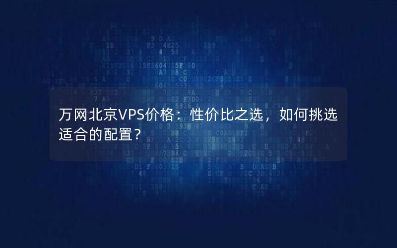 万网北京VPS价格：性价比之选，如何挑选适合的配置？