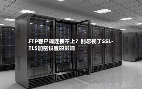 FTP客户端连接不上？别忽视了SSL-TLS加密设置的影响