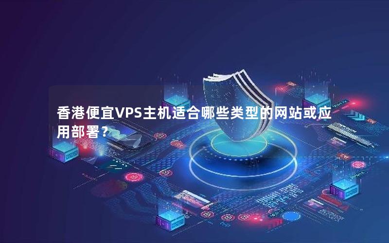 香港便宜VPS主机适合哪些类型的网站或应用部署？