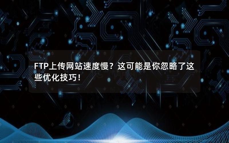 FTP上传网站速度慢？这可能是你忽略了这些优化技巧！