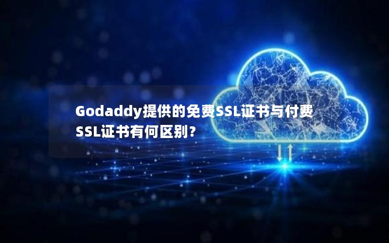 Godaddy提供的免费SSL证书与付费SSL证书有何区别？