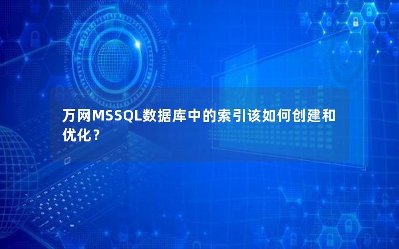 万网MSSQL数据库中的索引该如何创建和优化？