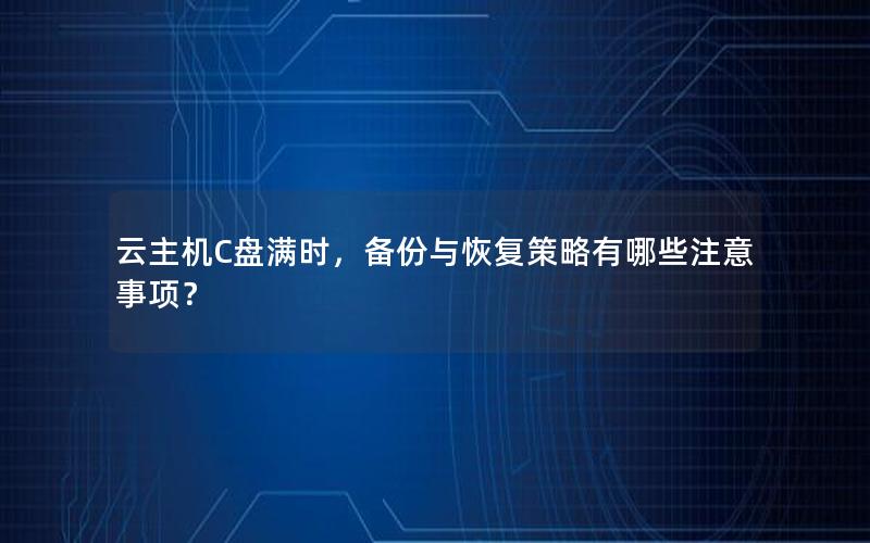 云主机C盘满时，备份与恢复策略有哪些注意事项？