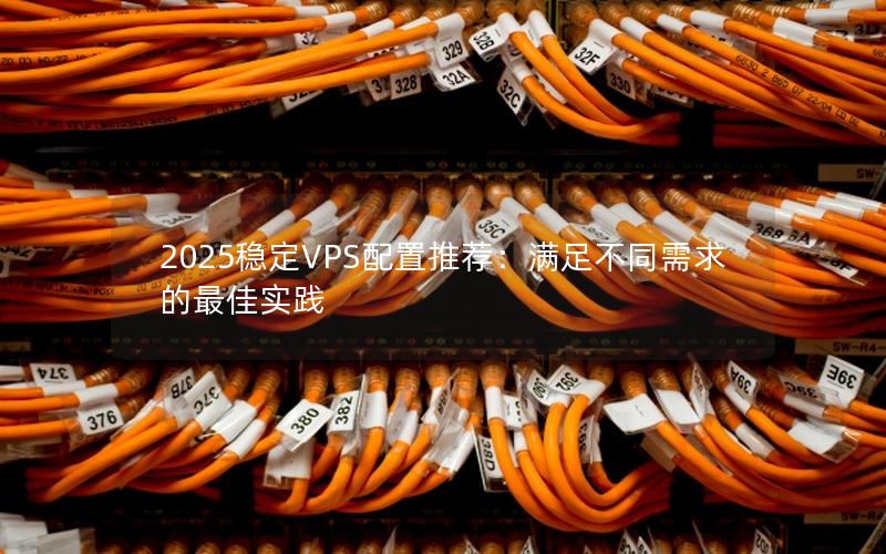 2025稳定VPS配置推荐：满足不同需求的最佳实践