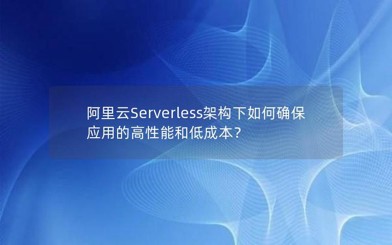 阿里云Serverless架构下如何确保应用的高性能和低成本？