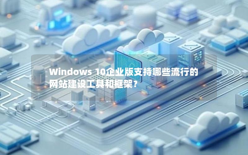 Windows 10企业版支持哪些流行的网站建设工具和框架？