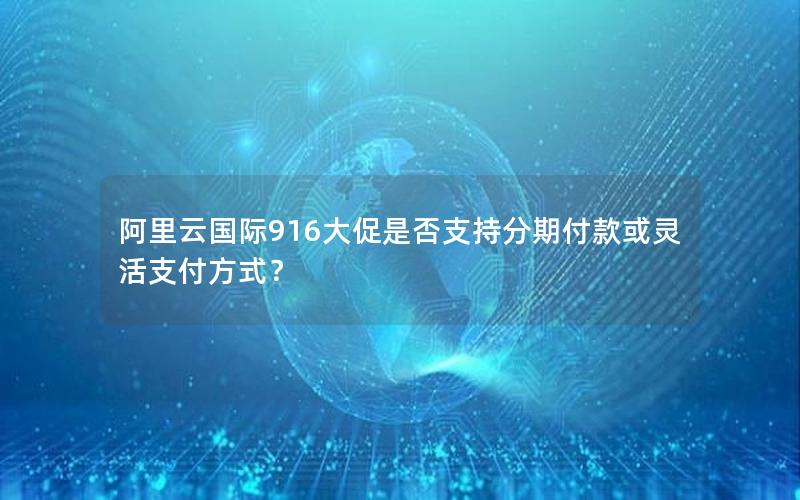 阿里云国际916大促是否支持分期付款或灵活支付方式？