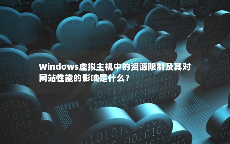 Windows虚拟主机中的资源限制及其对网站性能的影响是什么？