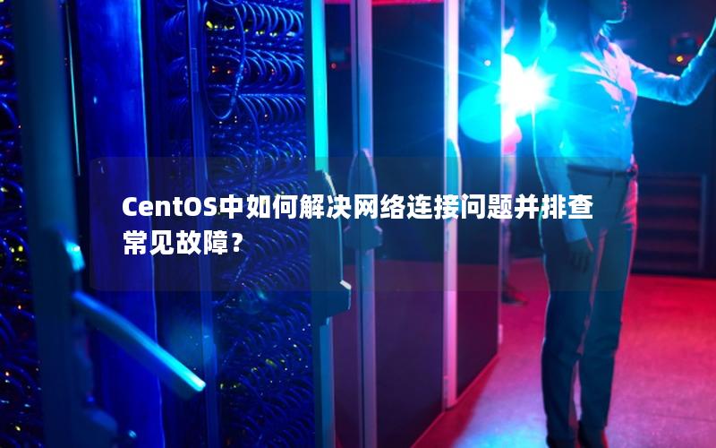 CentOS中如何解决网络连接问题并排查常见故障？