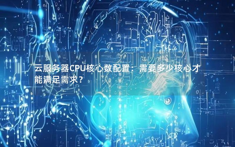 云服务器CPU核心数配置：需要多少核心才能满足需求？