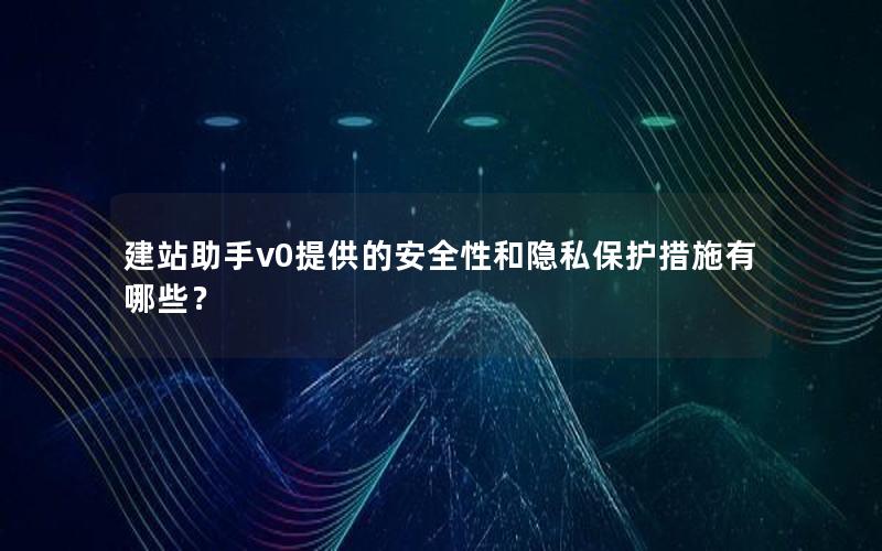 建站助手v0提供的安全性和隐私保护措施有哪些？