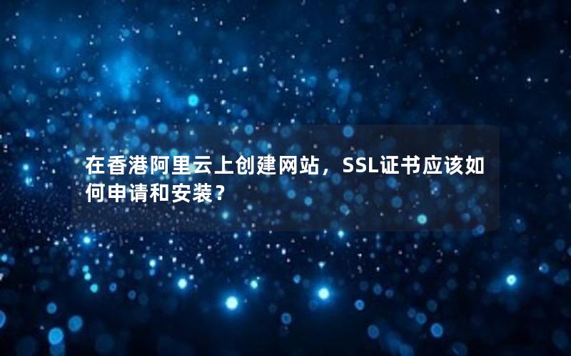 在香港阿里云上创建网站，SSL证书应该如何申请和安装？